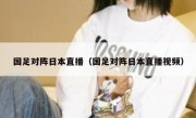 国足对阵日本直播（国足对阵日本直播视频） 