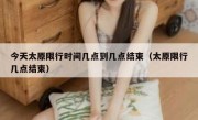 今天太原限行时间几点到几点结束（太原限行几点结束）