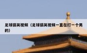 足球搞笑视频（足球搞笑视频一直在打一个男的） 