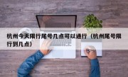 杭州今天限行尾号几点可以通行（杭州尾号限行到几点）