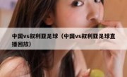 中国vs叙利亚足球（中国vs叙利亚足球直播回放） 