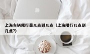 上海车辆限行是几点到几点（上海限行几点到几点?）