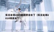 实况足球2009最新转会补丁（实况足球2010球员补丁） 
