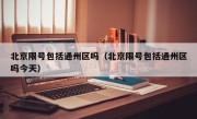 北京限号包括通州区吗（北京限号包括通州区吗今天）
