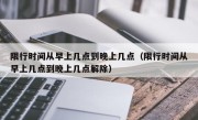 限行时间从早上几点到晚上几点（限行时间从早上几点到晚上几点解除）