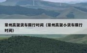 常州高架货车限行时间（常州高架小货车限行时间） 