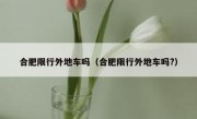 合肥限行外地车吗（合肥限行外地车吗?）