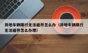 异地车辆限行无法避开怎么办（异地车辆限行无法避开怎么办理）