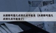 太原限号是几点到几点不能走（太原限号是几点到几点不能走了）