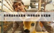 东京奥运会女足直播（东京奥运会 女足直播） 