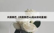 大阪钢巴（大阪钢巴vs清水鼓动直播） 