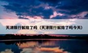 天津限行解除了吗（天津限行解除了吗今天）
