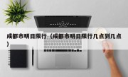 成都市明日限行（成都市明日限行几点到几点）