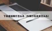 下高速后限行怎么办（车限行在高速怎么办）
