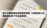 湖人火箭直播在线直播在哪看（火箭和湖人比赛直播在哪个平台能看到） 