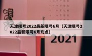天津限号2022最新限号6月（天津限号2022最新限号6月几点） 