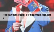 丁俊晖对塞尔比直播（丁俊晖对战塞尔比战绩） 