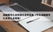成都限号几点钟到几点钟结束（今天成都限号几点到几点结束）