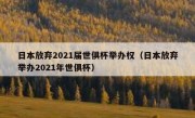 日本放弃2021届世俱杯举办权（日本放弃举办2021年世俱杯） 
