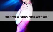 法国对阿根廷（法国对阿根廷世界杯回放） 