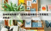 深圳外地车限行（深圳外地车限行一个月有几次机会） 