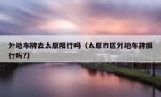 外地车牌去太原限行吗（太原市区外地车牌限行吗?）