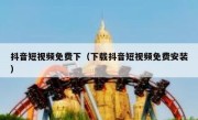 抖音短视频免费下（下载抖音短视频免费安装） 
