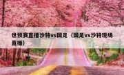 世预赛直播沙特vs国足（国足vs沙特现场直播） 