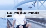 fm2012下载（fm2012下载头像包没用） 