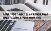 今天限行尾号几点到几点（今天限行尾号几点到几点,北京外地车早高峰晚高峰时间）
