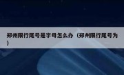 郑州限行尾号是字母怎么办（郑州限行尾号为） 