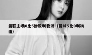 曼联主场0比5惨败利物浦（曼城5比0利物浦） 