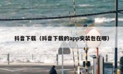 抖音下载（抖音下载的app安装包在哪） 