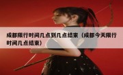 成都限行时间几点到几点结束（成都今天限行时间几点结束） 