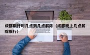 成都限行时几点到几点解除（成都晚上几点解除限行）
