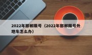 2022年邯郸限号（2022年邯郸限号外地车怎么办）