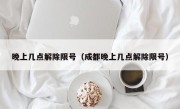 晚上几点解除限号（成都晚上几点解除限号）