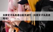 太原丈子头高速口能否通行（太原丈子头高速电话）