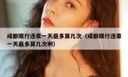 成都限行违章一天最多算几次（成都限行违章一天最多算几次啊）