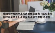 咸阳限行时间早上几点到晚上几点（咸阳市限行时间是早上七点半至九点半下午是18点至20点）