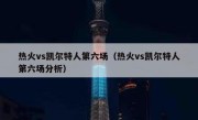 热火vs凯尔特人第六场（热火vs凯尔特人第六场分析） 