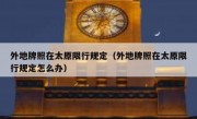 外地牌照在太原限行规定（外地牌照在太原限行规定怎么办）