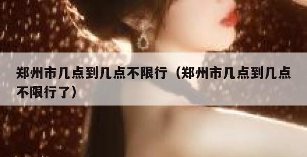 郑州市几点到几点不限行（郑州市几点到几点不限行了）