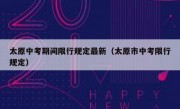 太原中考期间限行规定最新（太原市中考限行规定）
