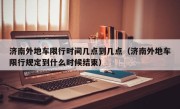 济南外地车限行时间几点到几点（济南外地车限行规定到什么时候结束）