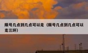 限号几点到几点可以走（限号几点到几点可以走三环） 