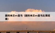 国际米兰vs皇马（国际米兰vs皇马比赛结果） 