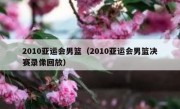 2010亚运会男篮（2010亚运会男篮决赛录像回放） 