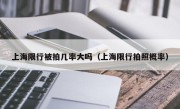 上海限行被拍几率大吗（上海限行拍照概率）