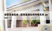 亚冠直播在线（亚冠直播在线观看高清 pptv） 